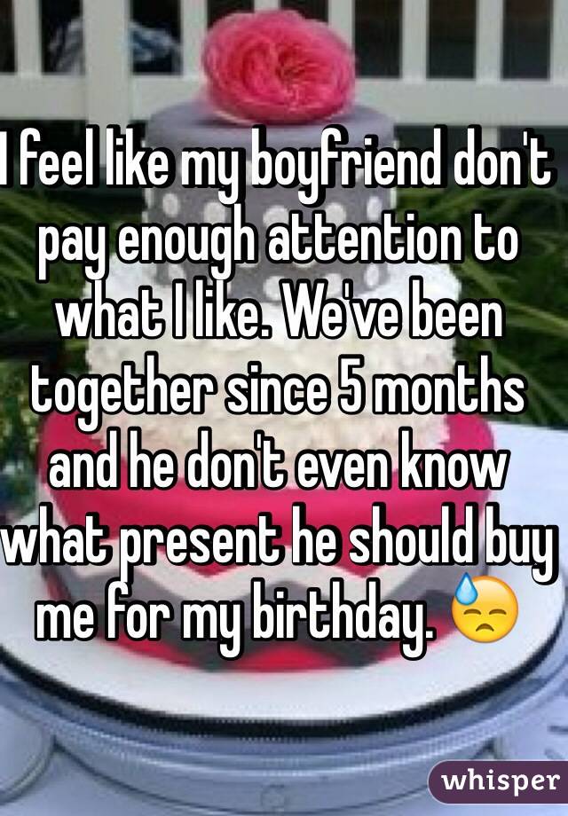 I feel like my boyfriend don't pay enough attention to what I like. We've been together since 5 months and he don't even know what present he should buy me for my birthday. 😓