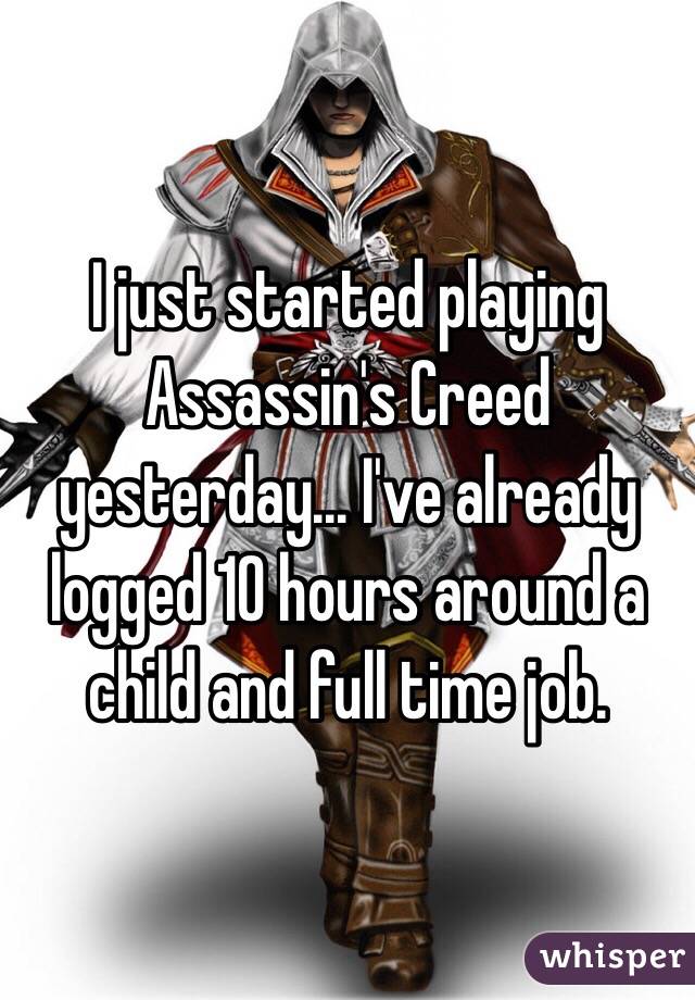 I just started playing Assassin's Creed yesterday... I've already logged 10 hours around a child and full time job. 