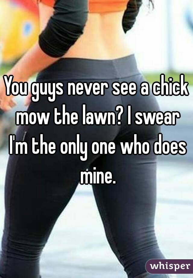You guys never see a chick mow the lawn? I swear I'm the only one who does mine.