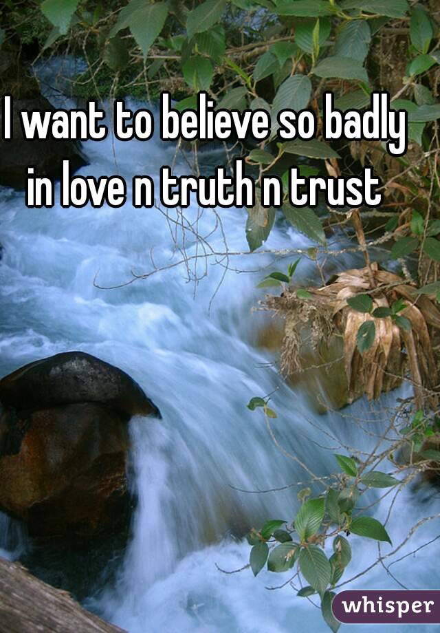 I want to believe so badly in love n truth n trust 