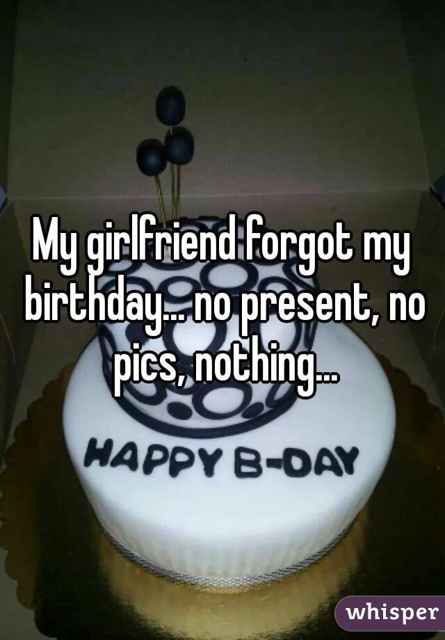 My girlfriend forgot my birthday... no present, no pics, nothing...