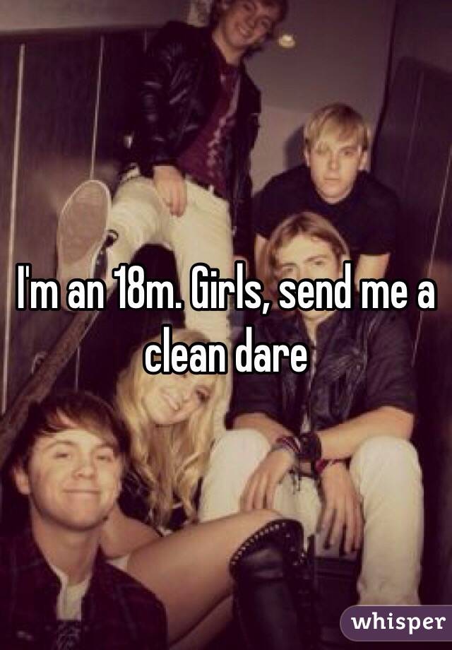 I'm an 18m. Girls, send me a clean dare