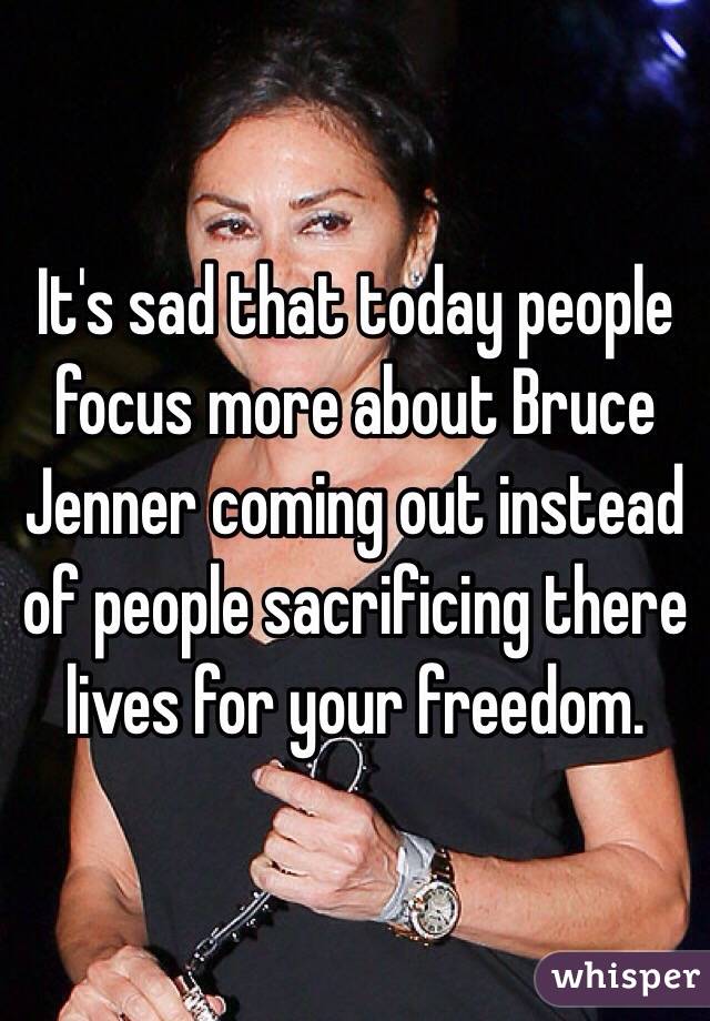 It's sad that today people focus more about Bruce Jenner coming out instead of people sacrificing there lives for your freedom.