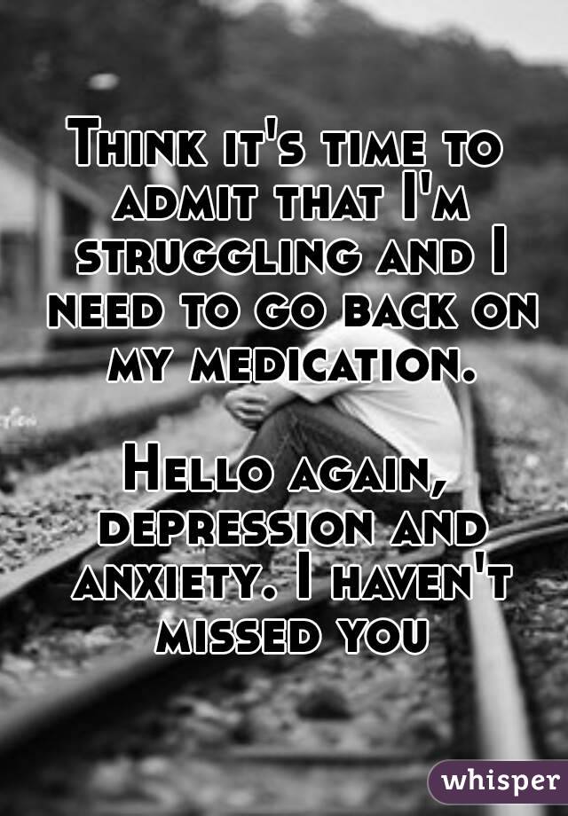 Think it's time to admit that I'm struggling and I need to go back on my medication.

Hello again, depression and anxiety. I haven't missed you
