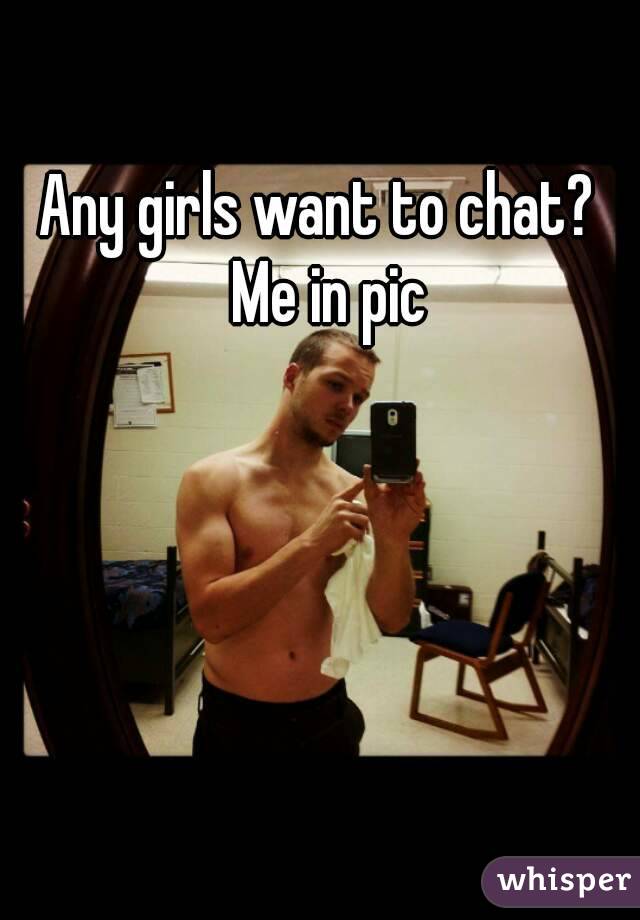 Any girls want to chat?  Me in pic
