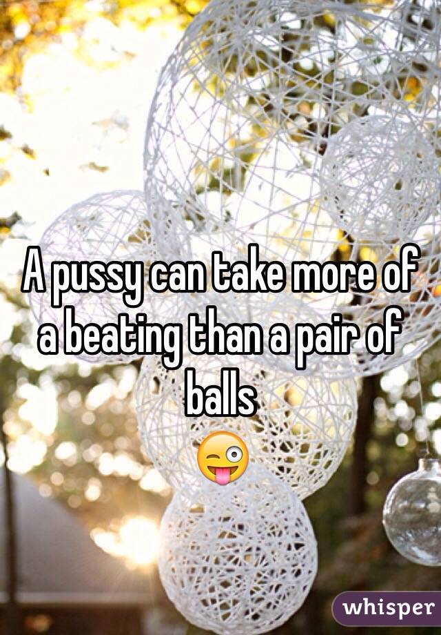 A pussy can take more of a beating than a pair of balls
😜