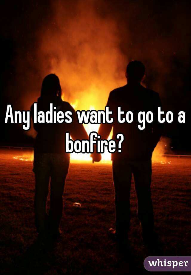 Any ladies want to go to a bonfire? 