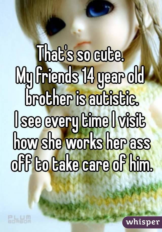 That's so cute.
My friends 14 year old brother is autistic.
I see every time I visit how she works her ass off to take care of him.