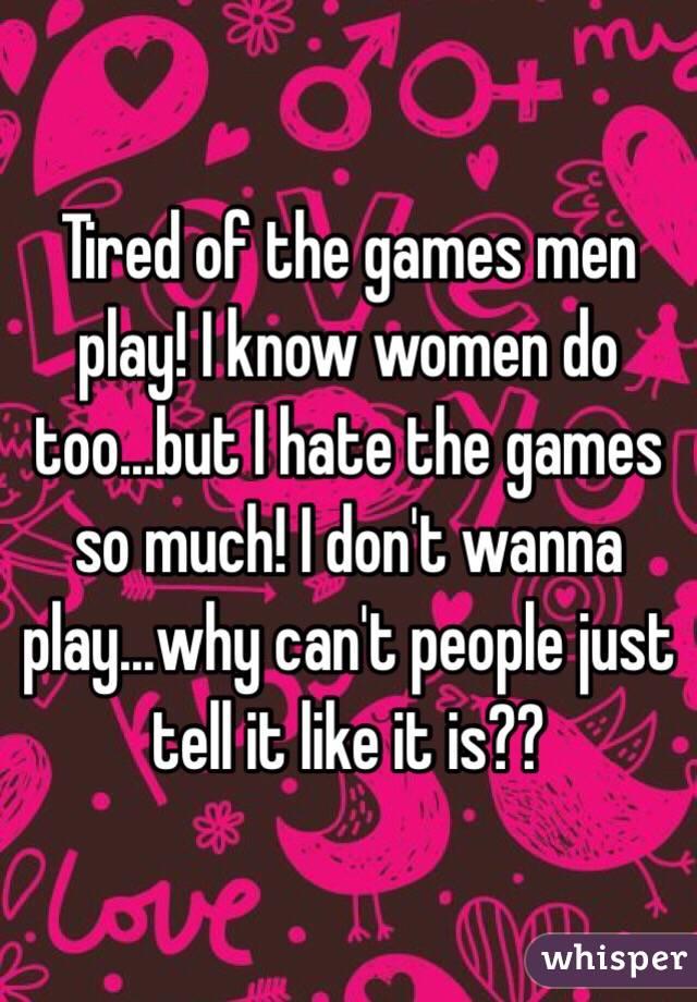 Tired of the games men play! I know women do too...but I hate the games so much! I don't wanna play...why can't people just tell it like it is??