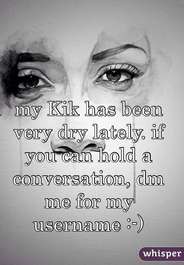 my Kik has been very dry lately. if you can hold a conversation, dm me for my username :-)
