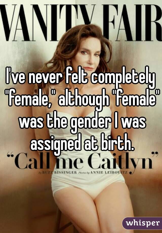 I've never felt completely "female," although "female" was the gender I was assigned at birth.
