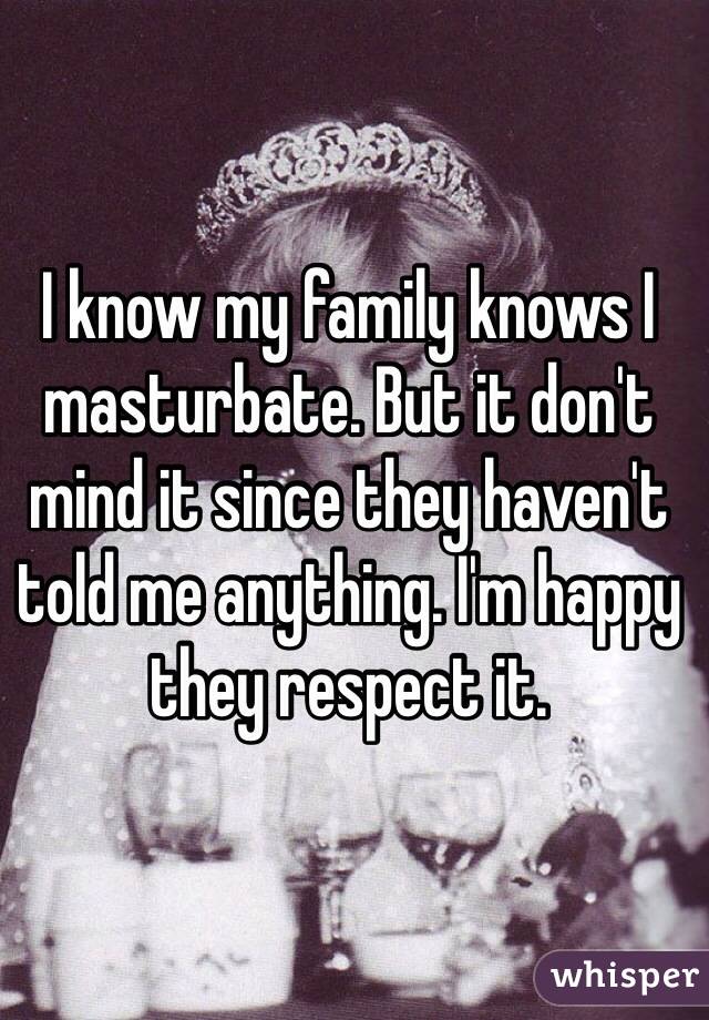 I know my family knows I masturbate. But it don't mind it since they haven't told me anything. I'm happy they respect it.