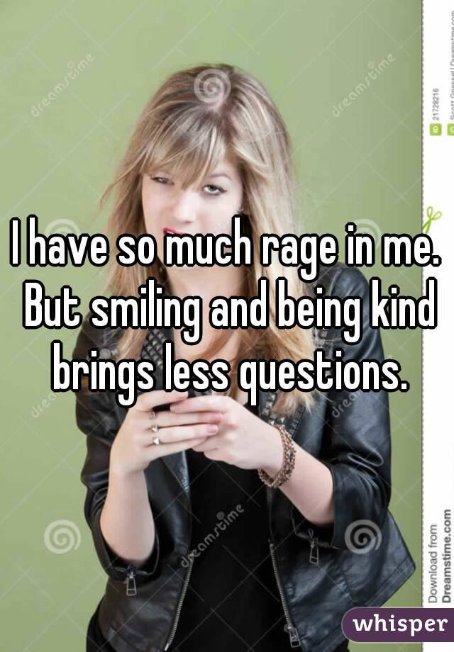 I have so much rage in me. But smiling and being kind brings less questions.
