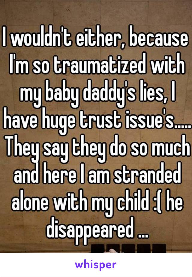 I wouldn't either, because I'm so traumatized with my baby daddy's lies, I have huge trust issue's..... They say they do so much and here I am stranded alone with my child :( he disappeared ...