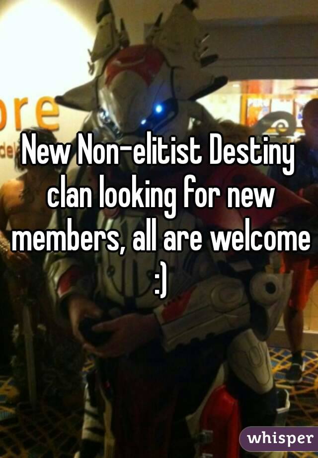 New Non-elitist Destiny clan looking for new members, all are welcome :)
