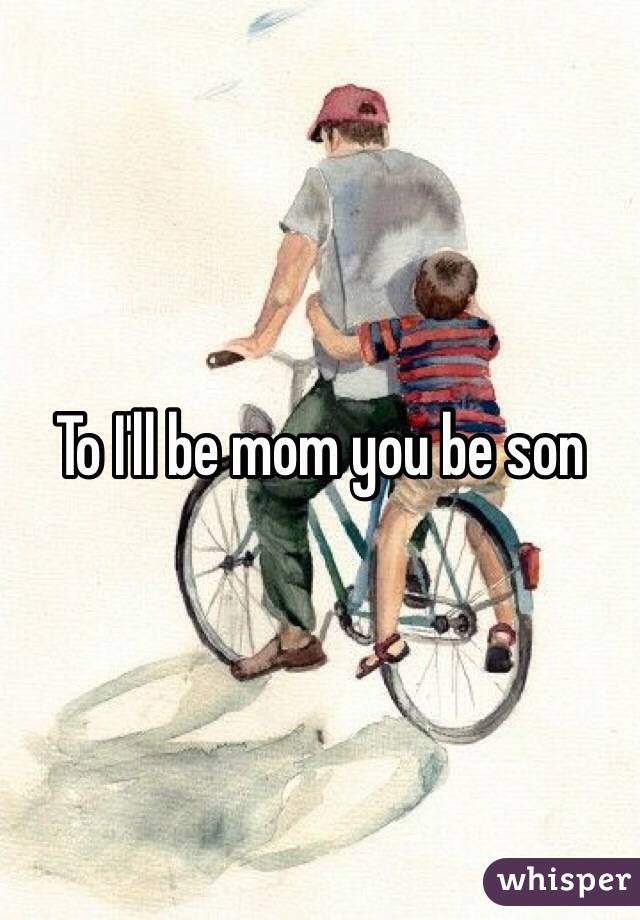 To I'll be mom you be son