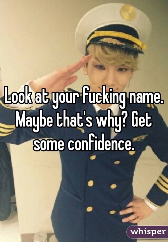 Look at your fucking name. Maybe that's why? Get some confidence.