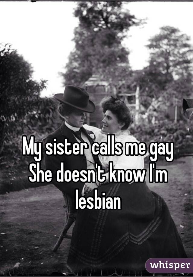 My sister calls me gay 
She doesn't know I'm lesbian 