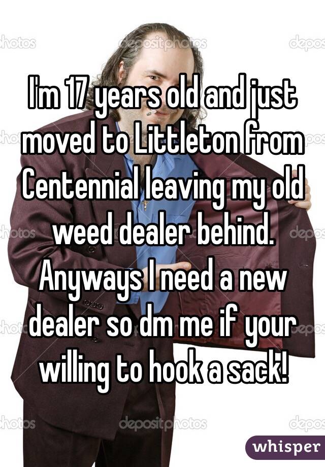 I'm 17 years old and just moved to Littleton from Centennial leaving my old weed dealer behind. Anyways I need a new dealer so dm me if your willing to hook a sack!