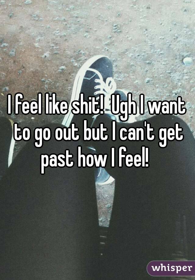 I feel like shit!  Ugh I want to go out but I can't get past how I feel!  
