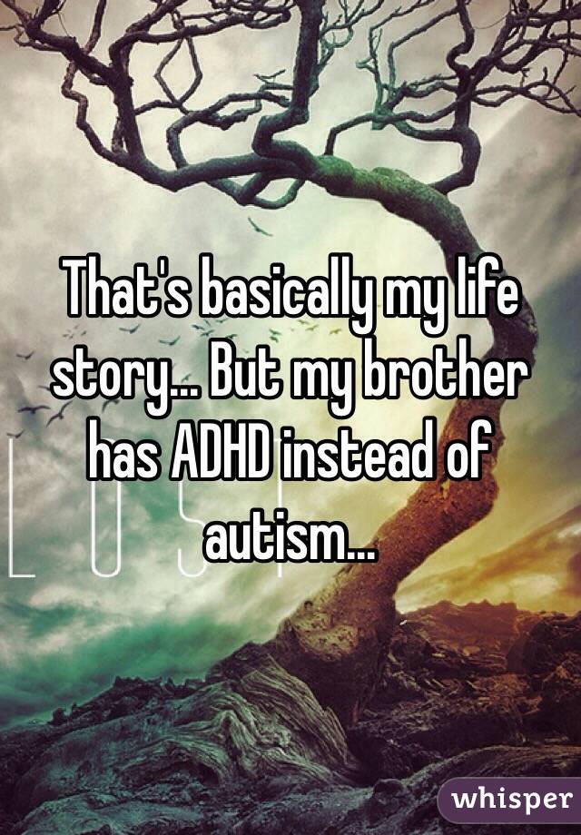 That's basically my life story... But my brother has ADHD instead of autism...