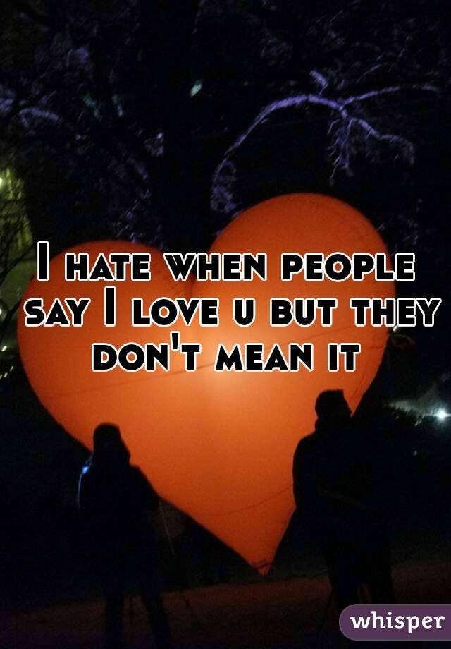 I hate when people say I love u but they don't mean it 