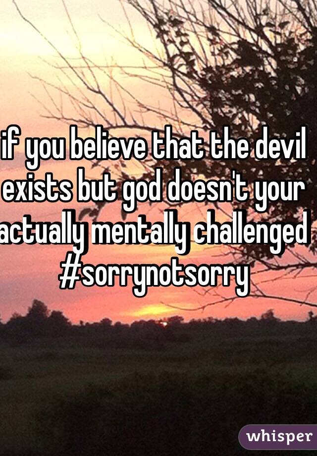 if you believe that the devil exists but god doesn't your actually mentally challenged #sorrynotsorry