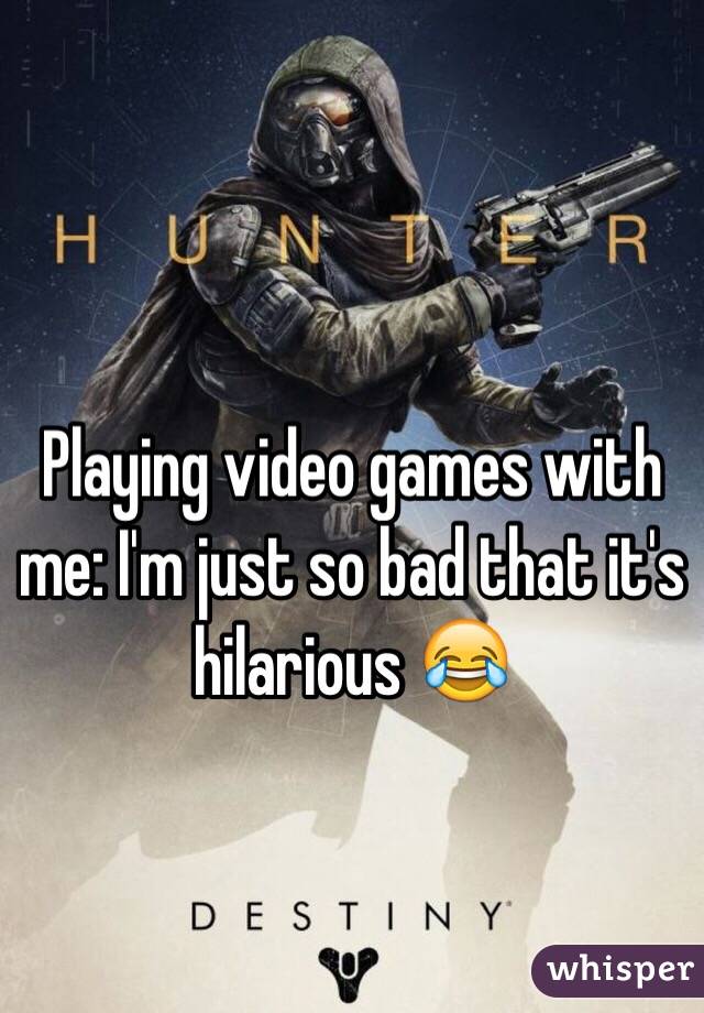 Playing video games with me: I'm just so bad that it's hilarious 😂