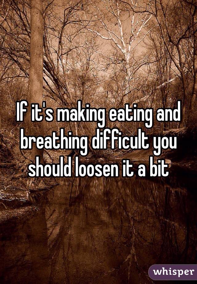 If it's making eating and breathing difficult you should loosen it a bit