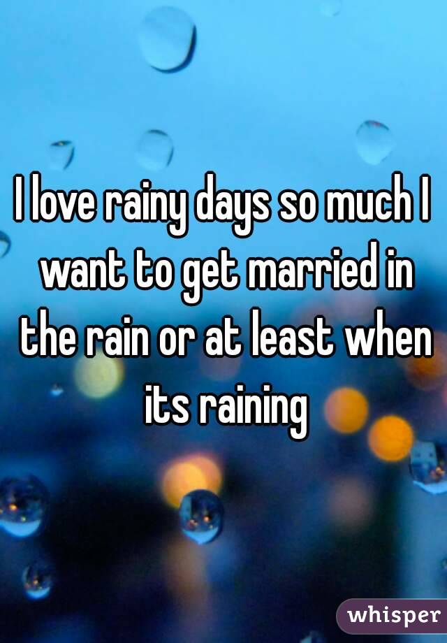 I love rainy days so much I want to get married in the rain or at least when its raining