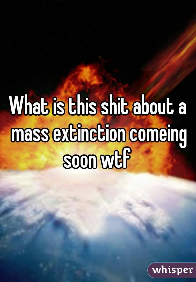 What is this shit about a mass extinction comeing soon wtf 
