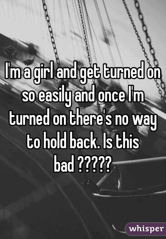 I'm a girl and get turned on so easily and once I'm turned on there's no way to hold back. Is this bad ?????