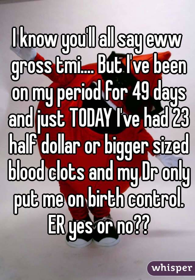 I know you'll all say eww gross tmi.... But I've been on my period for 49 days and just TODAY I've had 23 half dollar or bigger sized blood clots and my Dr only put me on birth control. ER yes or no??