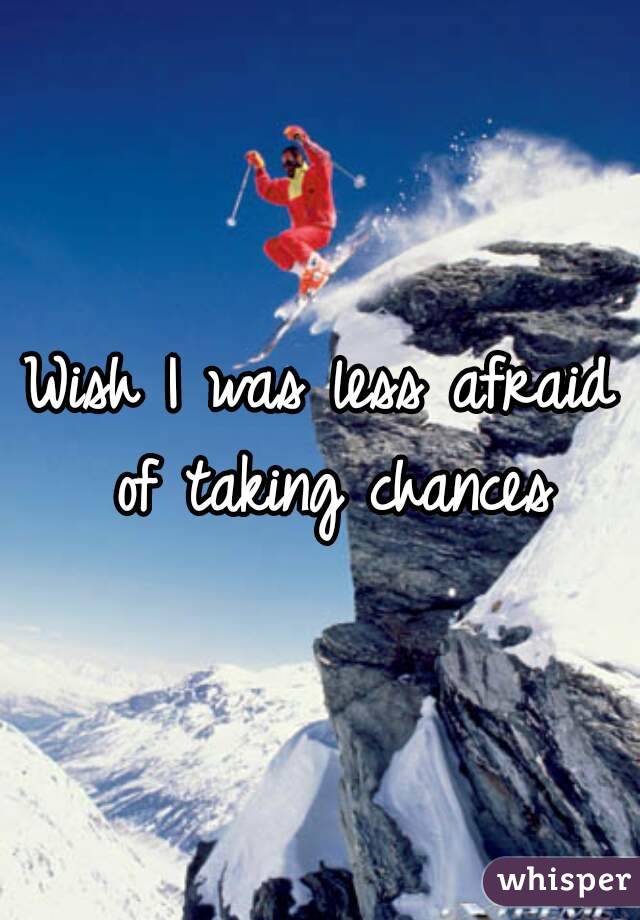 Wish I was less afraid of taking chances