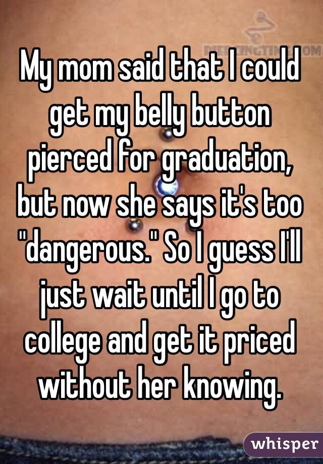My mom said that I could get my belly button pierced for graduation, but now she says it's too "dangerous." So I guess I'll just wait until I go to college and get it priced without her knowing.