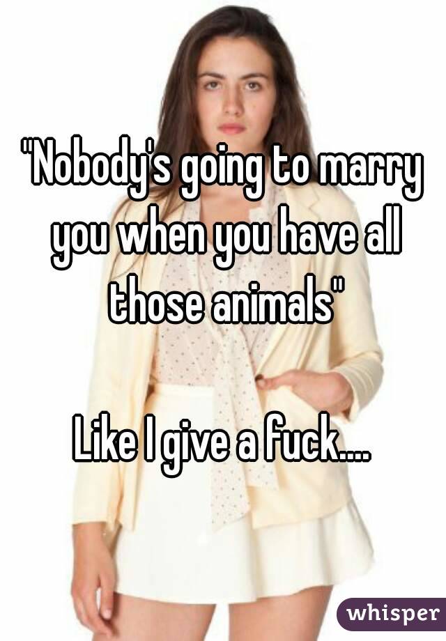 "Nobody's going to marry you when you have all those animals"

Like I give a fuck....