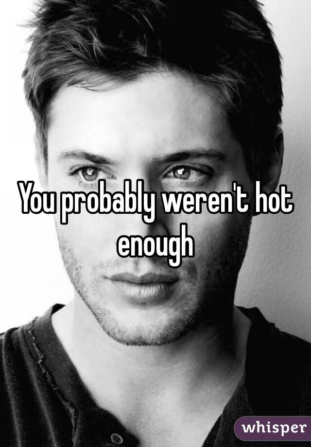 You probably weren't hot enough 