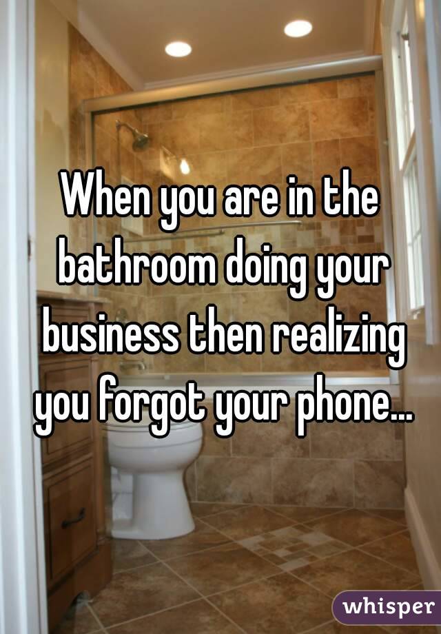 When you are in the bathroom doing your business then realizing you forgot your phone...