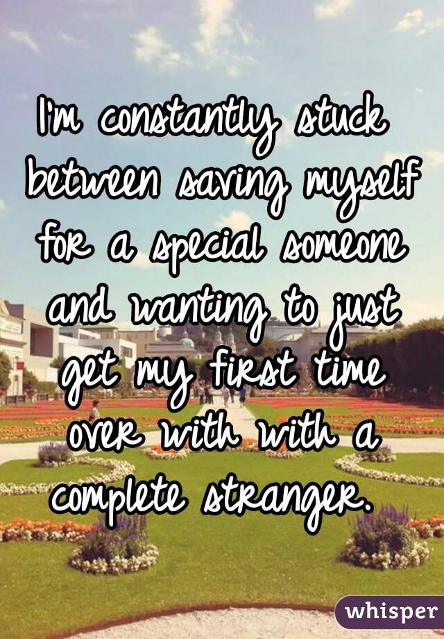 I'm constantly stuck between saving myself for a special someone and wanting to just get my first time over with with a complete stranger. 