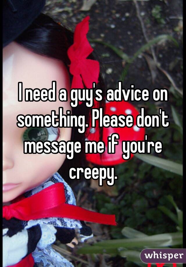 I need a guy's advice on something. Please don't message me if you're creepy.