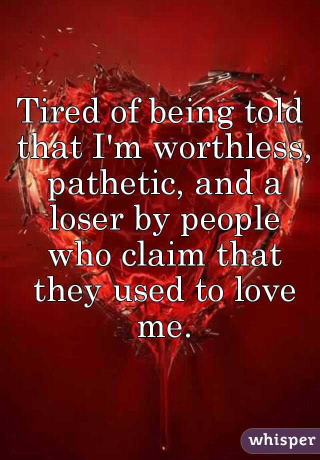 Tired of being told that I'm worthless, pathetic, and a loser by people who claim that they used to love me.