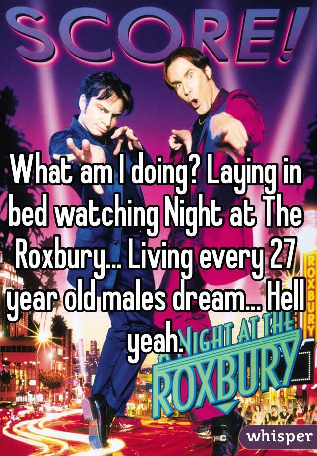 What am I doing? Laying in bed watching Night at The Roxbury... Living every 27 year old males dream... Hell yeah.