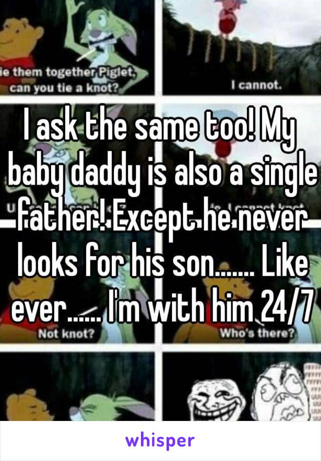 I ask the same too! My baby daddy is also a single father! Except he never looks for his son....... Like ever...... I'm with him 24/7