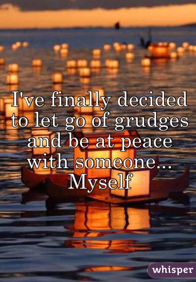 I've finally decided to let go of grudges and be at peace with someone...
Myself 