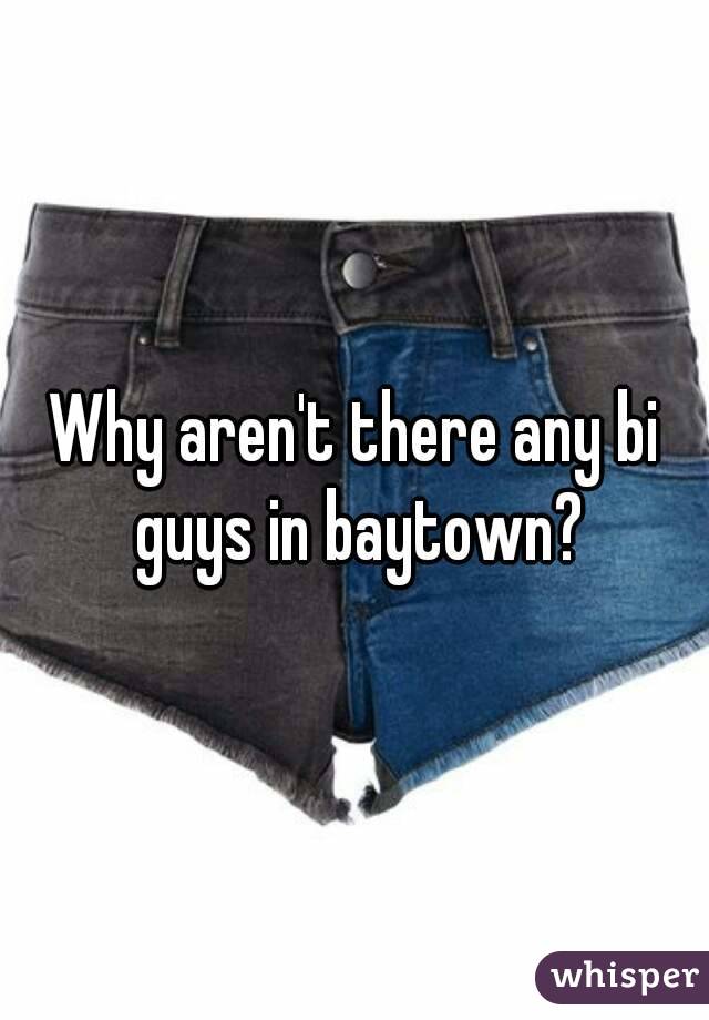Why aren't there any bi guys in baytown?