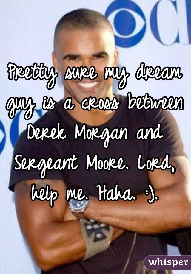 Pretty sure my dream guy is a cross between Derek Morgan and Sergeant Moore. Lord, help me. Haha. :).