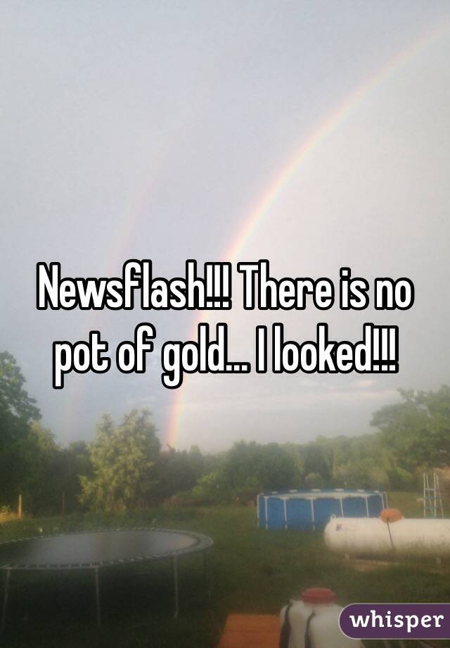 Newsflash!!! There is no pot of gold... I looked!!! 