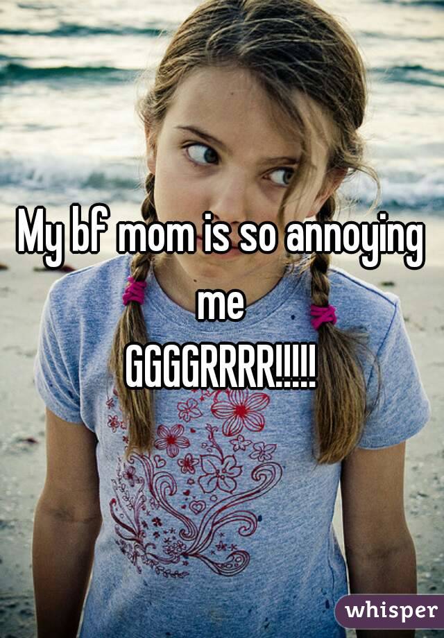 My bf mom is so annoying me 
GGGGRRRR!!!!!

