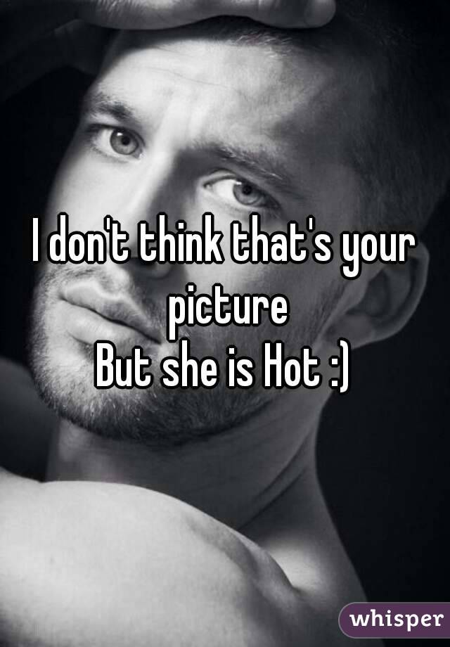 I don't think that's your picture
But she is Hot :)