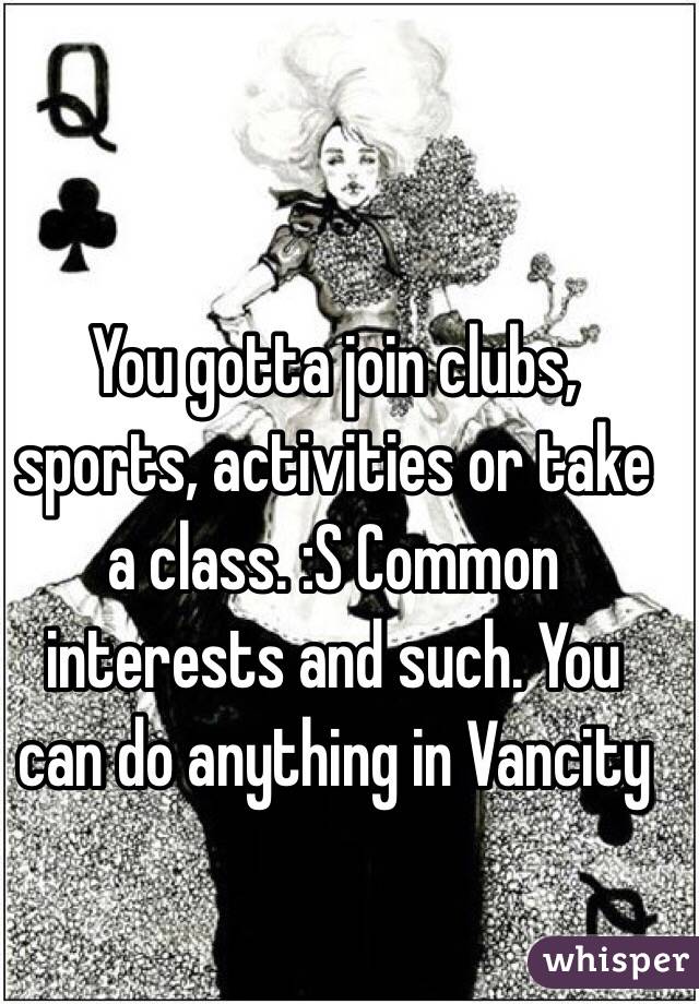 You gotta join clubs, sports, activities or take a class. :S Common interests and such. You can do anything in Vancity 